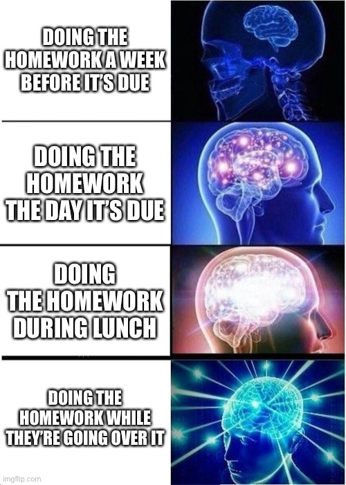 Expanding Brain Meme | DOING THE HOMEWORK A WEEK BEFORE IT’S DUE; DOING THE HOMEWORK THE DAY IT’S DUE; DOING THE HOMEWORK DURING LUNCH; DOING THE HOMEWORK WHILE THEY’RE GOING OVER IT | image tagged in memes,expanding brain | made w/ Imgflip meme maker