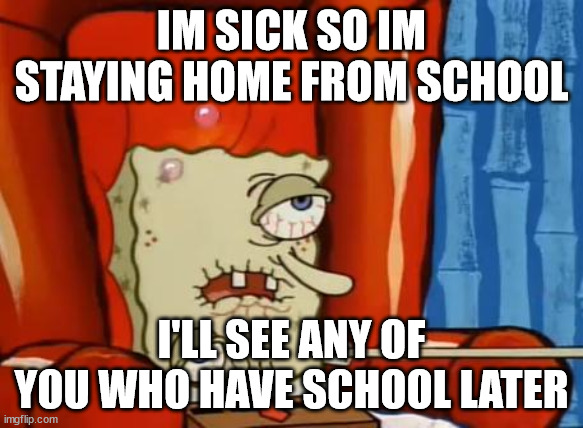 sick spongebob | IM SICK SO IM STAYING HOME FROM SCHOOL; I'LL SEE ANY OF YOU WHO HAVE SCHOOL LATER | image tagged in sick spongebob | made w/ Imgflip meme maker