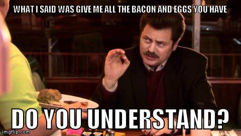 The Zen of Ron Swanson | WHAT I SAID WAS GIVE ME ALL THE BACON AND EGGS YOU HAVE DO YOU UNDERSTAND? | image tagged in ron swanson | made w/ Imgflip meme maker