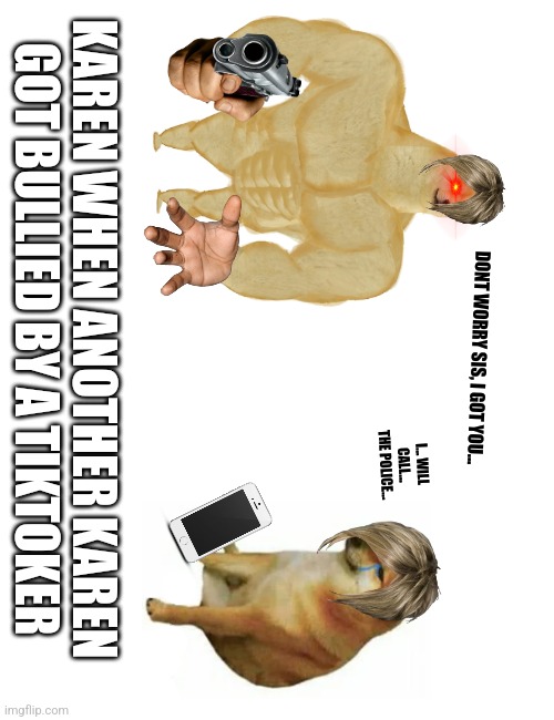 Buff Doge vs. Cheems Meme | KAREN WHEN ANOTHER KAREN GOT BULLIED BY A TIKTOKER; DONT WORRY SIS, I GOT YOU... I... WILL CALL... THE POLICE... | image tagged in memes,buff doge vs cheems | made w/ Imgflip meme maker