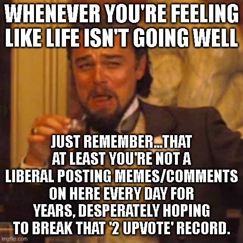 Laughing Leo Meme | WHENEVER YOU'RE FEELING LIKE LIFE ISN'T GOING WELL; JUST REMEMBER...THAT AT LEAST YOU'RE NOT A LIBERAL POSTING MEMES/COMMENTS ON HERE EVERY DAY FOR YEARS, DESPERATELY HOPING TO BREAK THAT '2 UPVOTE' RECORD. | image tagged in memes,laughing leo | made w/ Imgflip meme maker