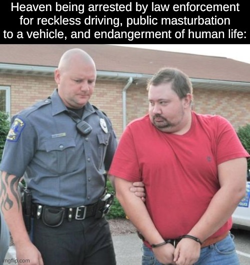 BAHAHAHAHAHAHA | Heaven being arrested by law enforcement for reckless driving, public masturbation to a vehicle, and endangerment of human life: | image tagged in man get arrested | made w/ Imgflip meme maker