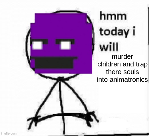 William afton thoughts | murder children and trap there souls into animatronics | image tagged in hmm today i will,fnaf,funny,memes,dark humor | made w/ Imgflip meme maker