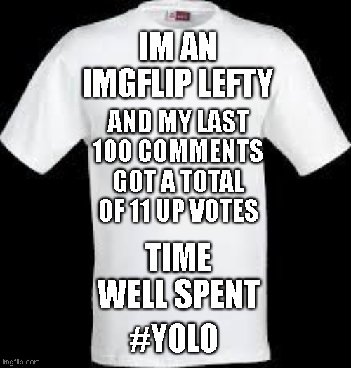 t shirt | IM AN IMGFLIP LEFTY; AND MY LAST 100 COMMENTS GOT A TOTAL OF 11 UP VOTES; TIME WELL SPENT; #YOLO | image tagged in t shirt | made w/ Imgflip meme maker