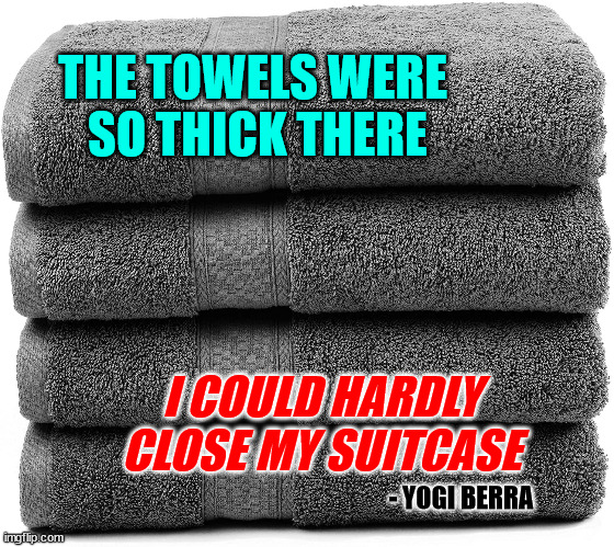 Towels So Thick | THE TOWELS WERE 
SO THICK THERE; I COULD HARDLY CLOSE MY SUITCASE; - YOGI BERRA | image tagged in towels,yogi berra,hotel,thick,hard | made w/ Imgflip meme maker