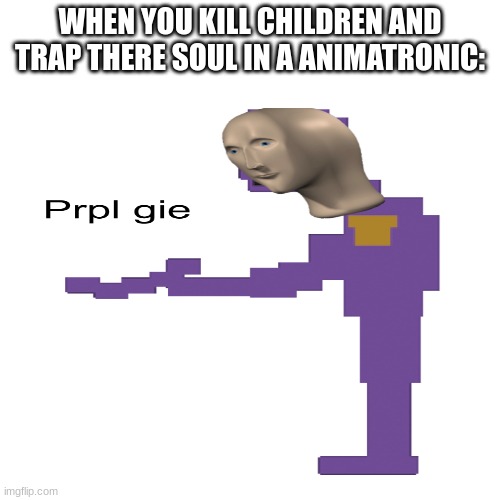 yup | WHEN YOU KILL CHILDREN AND TRAP THERE SOUL IN A ANIMATRONIC: | image tagged in funny,fnaf,purple guy,memes,gaming | made w/ Imgflip meme maker