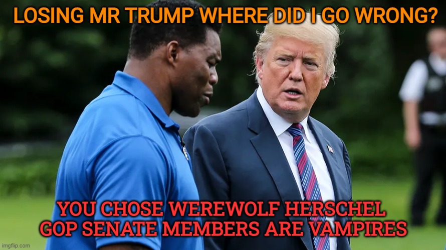 Ow-ohhh Werewolf of Georgia | LOSING MR TRUMP WHERE DID I GO WRONG? YOU CHOSE WEREWOLF HERSCHEL 
GOP SENATE MEMBERS ARE VAMPIRES | image tagged in herschel walker trump,donald trump,maga,georgia,political memes | made w/ Imgflip meme maker