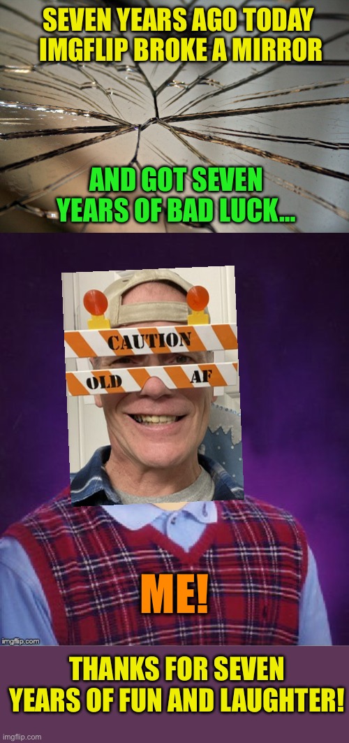 Seven years ago today, I flipped my first flop :-) | SEVEN YEARS AGO TODAY 
IMGFLIP BROKE A MIRROR; AND GOT SEVEN YEARS OF BAD LUCK…; ME! THANKS FOR SEVEN YEARS OF FUN AND LAUGHTER! | image tagged in broken mirror,bad luck brian headless,memeversary,imgflip anniversary | made w/ Imgflip meme maker