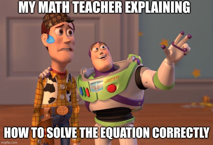 Clever Title For The Meme | MY MATH TEACHER EXPLAINING; HOW TO SOLVE THE EQUATION CORRECTLY | image tagged in memes,x x everywhere | made w/ Imgflip meme maker