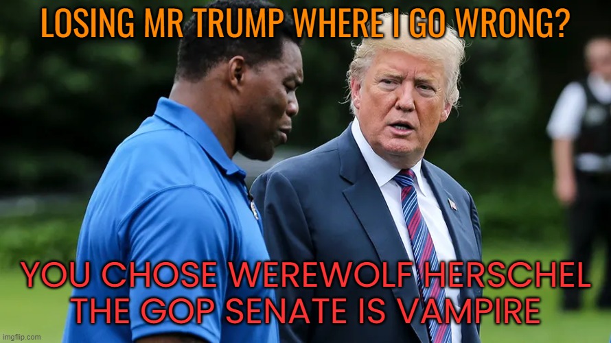 Oww-ohhh werewolf of Georgia | LOSING MR TRUMP WHERE I GO WRONG? YOU CHOSE WEREWOLF HERSCHEL
THE GOP SENATE IS VAMPIRE | image tagged in herschel walker trump | made w/ Imgflip meme maker