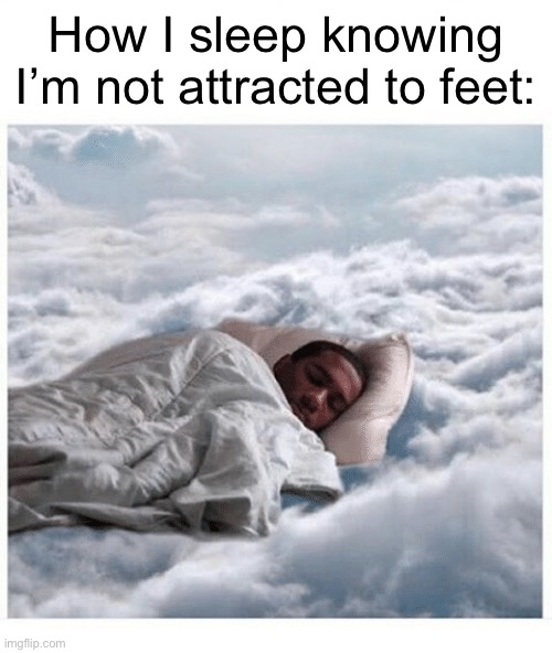 Or diapers | How I sleep knowing I’m not attracted to feet: | image tagged in how i sleep knowing | made w/ Imgflip meme maker