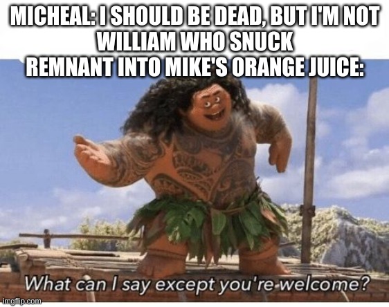 What can I say except you're welcome? | MICHEAL: I SHOULD BE DEAD, BUT I'M NOT
WILLIAM WHO SNUCK REMNANT INTO MIKE'S ORANGE JUICE: | image tagged in what can i say except you're welcome | made w/ Imgflip meme maker