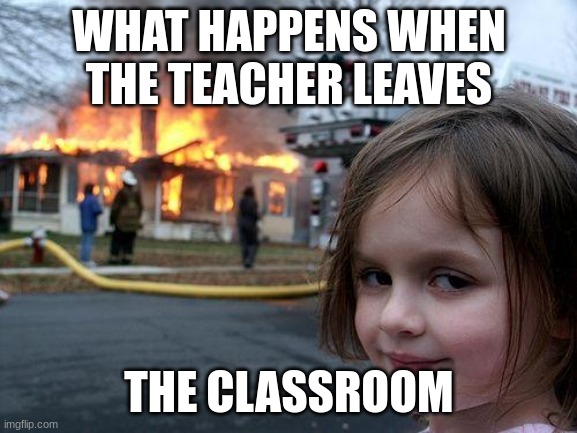 E | WHAT HAPPENS WHEN THE TEACHER LEAVES; THE CLASSROOM | image tagged in memes,disaster girl | made w/ Imgflip meme maker
