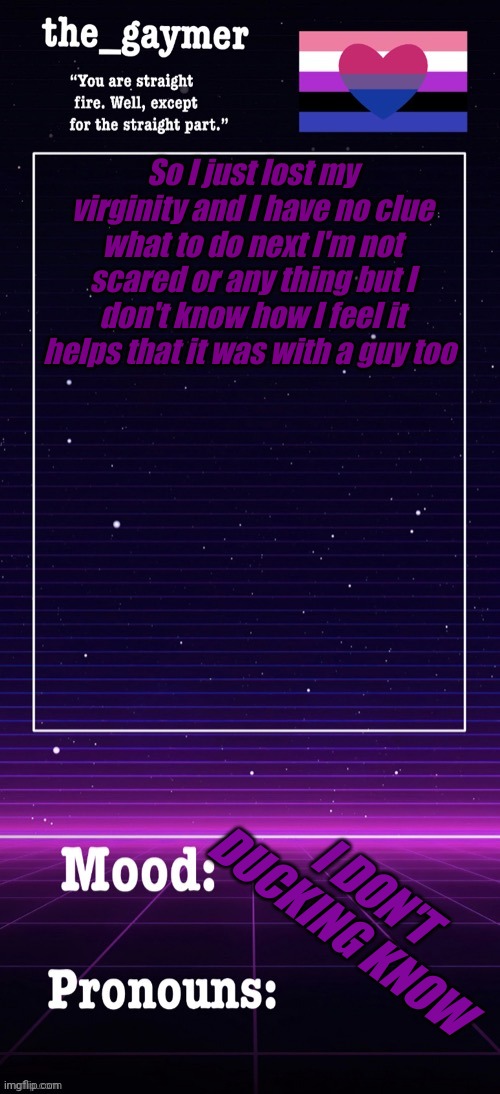 I don't know what to do any more | So I just lost my virginity and I have no clue what to do next I'm not scared or any thing but I don't know how I feel it helps that it was with a guy too; I DON'T DUCKING KNOW | made w/ Imgflip meme maker