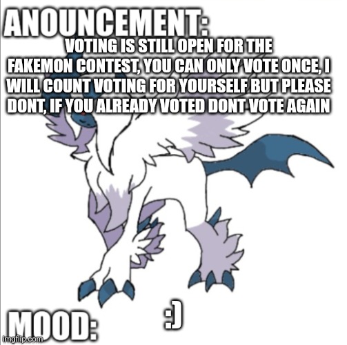 https://imgflip.com/i/733o67 | VOTING IS STILL OPEN FOR THE FAKEMON CONTEST, YOU CAN ONLY VOTE ONCE, I WILL COUNT VOTING FOR YOURSELF BUT PLEASE DONT, IF YOU ALREADY VOTED DONT VOTE AGAIN; :) | image tagged in themegaabsol anouncement template | made w/ Imgflip meme maker