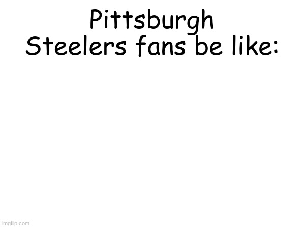 I got every steelers fan in one photo | Pittsburgh Steelers fans be like: | image tagged in memes,football,sports | made w/ Imgflip meme maker