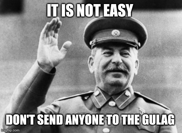 It's easier to send a person to the Gulag |  IT IS NOT EASY; DON'T SEND ANYONE TO THE GULAG | image tagged in excuse me stalin,joseph stalin,gulag,russia,soviet union | made w/ Imgflip meme maker