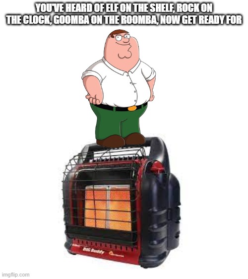 Peter | YOU'VE HEARD OF ELF ON THE SHELF, ROCK ON THE CLOCK, GOOMBA ON THE ROOMBA, NOW GET READY FOR | image tagged in peter griffin,heater | made w/ Imgflip meme maker