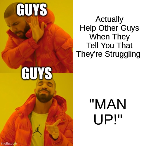 MAN UP!!! | GUYS; Actually Help Other Guys When They Tell You That They're Struggling; GUYS; "MAN UP!" | image tagged in memes,drake hotline bling,guys,man up | made w/ Imgflip meme maker