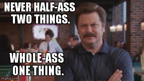 The Zen of Ron Swanson | NEVER HALF-ASS TWO THINGS. WHOLE-ASS ONE THING. | image tagged in ron swanson | made w/ Imgflip meme maker