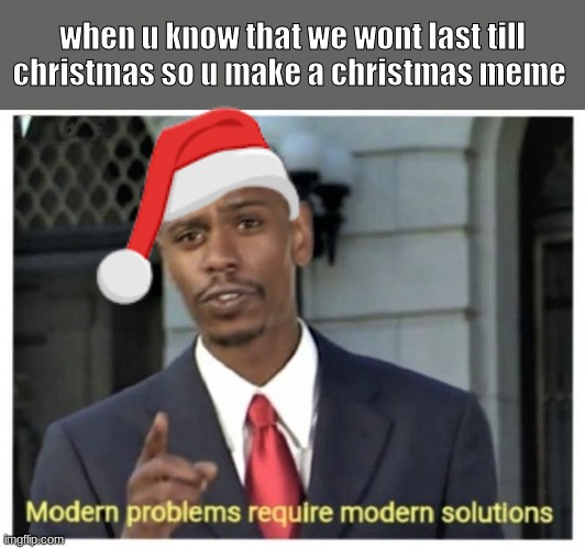 problem and a solution | when u know that we wont last till christmas so u make a christmas meme | image tagged in modern problems require modern solutions,christmas meme | made w/ Imgflip meme maker