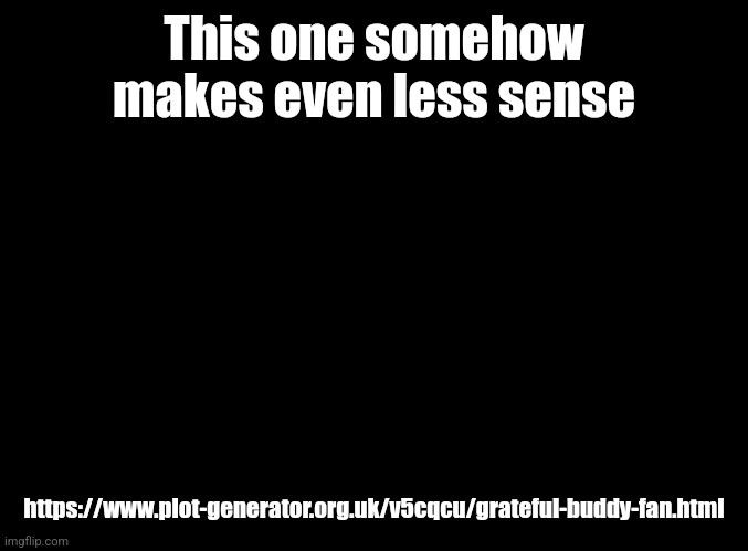 blank black | This one somehow makes even less sense; https://www.plot-generator.org.uk/v5cqcu/grateful-buddy-fan.html | image tagged in blank black | made w/ Imgflip meme maker