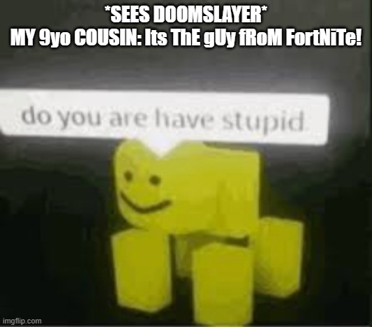 Doom Slayer in fornite? | *SEES DOOMSLAYER*
MY 9yo COUSIN: Its ThE gUy fRoM FortNiTe! | image tagged in do you are have stupid | made w/ Imgflip meme maker