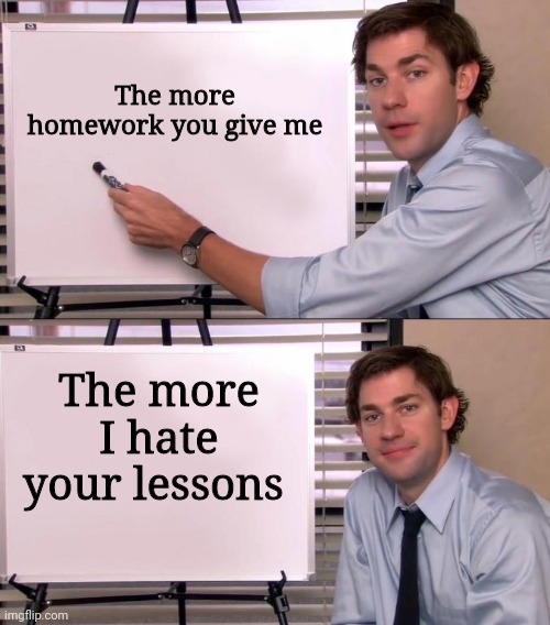 Jim Halpert Explains | The more homework you give me; The more I hate your lessons | image tagged in jim halpert explains | made w/ Imgflip meme maker