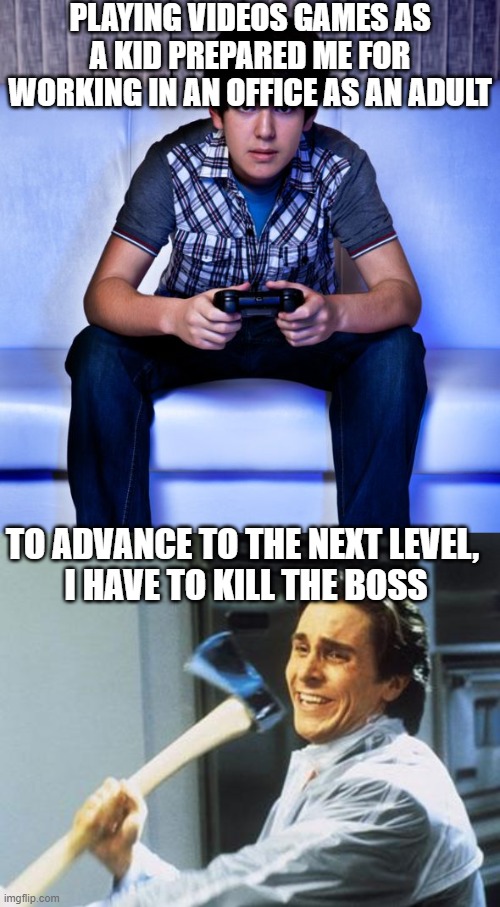 PLAYING VIDEOS GAMES AS A KID PREPARED ME FOR WORKING IN AN OFFICE AS AN ADULT; TO ADVANCE TO THE NEXT LEVEL, 
I HAVE TO KILL THE BOSS | image tagged in kid playing video games,american psycho | made w/ Imgflip meme maker