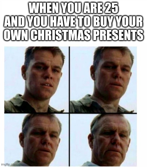 Matt Damon gets older | WHEN YOU ARE 25 AND YOU HAVE TO BUY YOUR OWN CHRISTMAS PRESENTS | image tagged in matt damon gets older | made w/ Imgflip meme maker