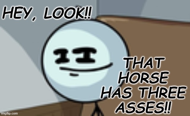 Henry Stickmin Lenny Face | HEY, LOOK!! THAT HORSE HAS THREE ASSES!! | image tagged in henry stickmin lenny face | made w/ Imgflip meme maker