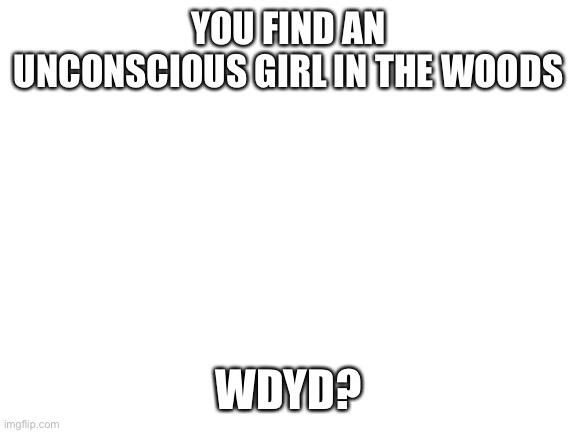 No killing or leaving them behind | YOU FIND AN UNCONSCIOUS GIRL IN THE WOODS; WDYD? | image tagged in blank white template | made w/ Imgflip meme maker