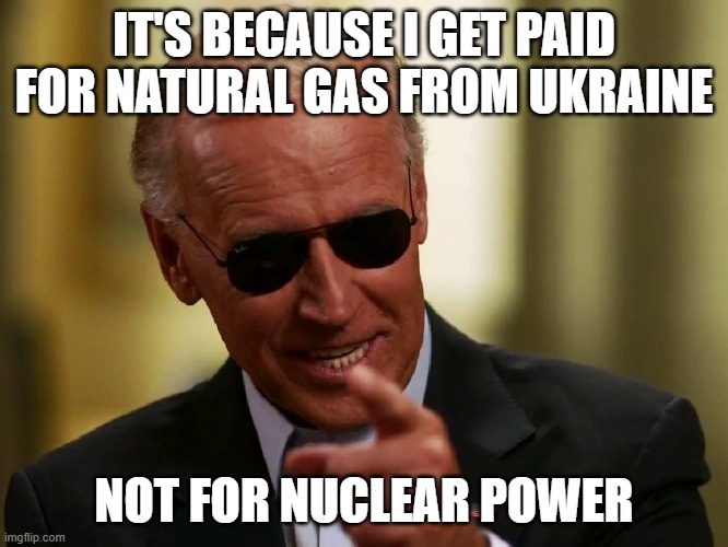 Cool Joe Biden | IT'S BECAUSE I GET PAID FOR NATURAL GAS FROM UKRAINE NOT FOR NUCLEAR POWER | image tagged in cool joe biden | made w/ Imgflip meme maker