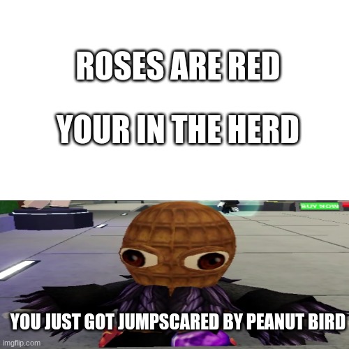 epic | ROSES ARE RED; YOUR IN THE HERD; YOU JUST GOT JUMPSCARED BY PEANUT BIRD | image tagged in memes,blank transparent square | made w/ Imgflip meme maker