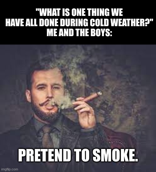 we have all done tho. | "WHAT IS ONE THING WE HAVE ALL DONE DURING COLD WEATHER?"
ME AND THE BOYS:; PRETEND TO SMOKE. | image tagged in freezing cold,admit it,its true,oh wow are you actually reading these tags | made w/ Imgflip meme maker