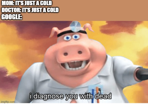Image Title | MOM: IT'S JUST A COLD; DOCTOR: IT'S JUST A COLD; GOOGLE: | image tagged in i diagnose you with dead | made w/ Imgflip meme maker