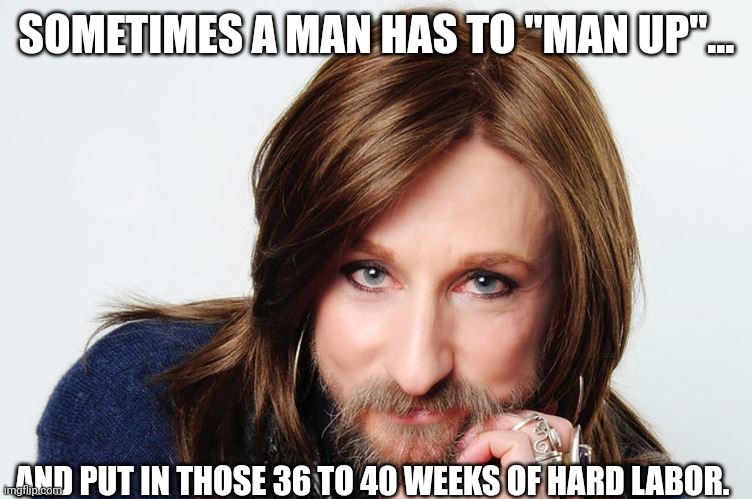 SOMETIMES A MAN HAS TO "MAN UP"... AND PUT IN THOSE 36 TO 40 WEEKS OF HARD LABOR. | made w/ Imgflip meme maker