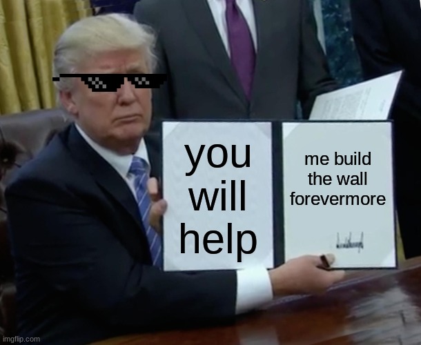 His plan continues... | you will help; me build the wall forevermore | image tagged in memes,trump bill signing | made w/ Imgflip meme maker