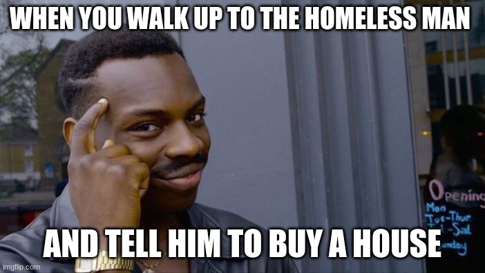 its that easy |  WHEN YOU WALK UP TO THE HOMELESS MAN; AND TELL HIM TO BUY A HOUSE | image tagged in memes,roll safe think about it | made w/ Imgflip meme maker