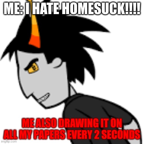 sigh | ME: I HATE HOMESUCK!!!! ME ALSO DRAWING IT ON ALL MY PAPERS EVERY 2 SECONDS | image tagged in homestuck | made w/ Imgflip meme maker