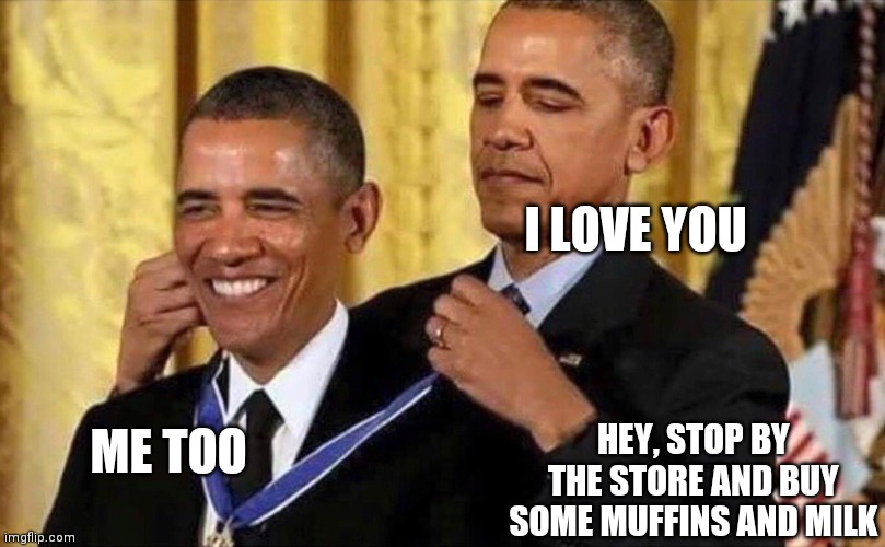 obama medal | I LOVE YOU ME TOO HEY, STOP BY THE STORE AND BUY SOME MUFFINS AND MILK | image tagged in obama medal | made w/ Imgflip meme maker