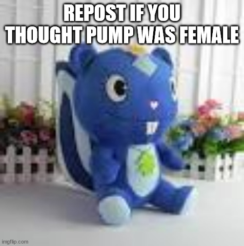 petunia plush | REPOST IF YOU THOUGHT PUMP WAS FEMALE | image tagged in petunia plush | made w/ Imgflip meme maker