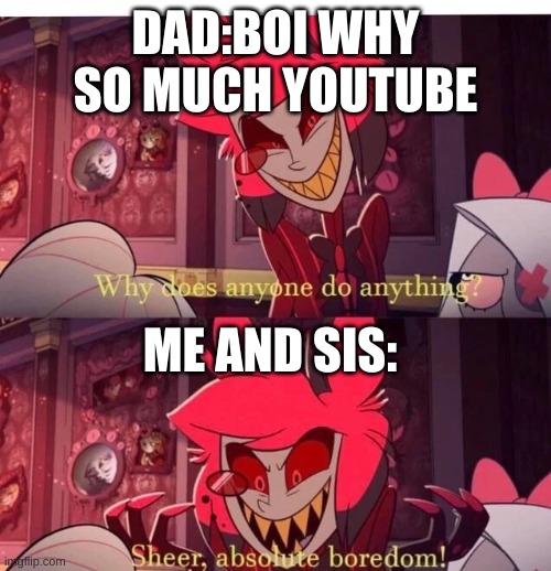 Why does anyone do anything? Sheer, absolute boredom! | DAD:BOI WHY SO MUCH YOUTUBE; ME AND SIS: | image tagged in why does anyone do anything sheer absolute boredom | made w/ Imgflip meme maker