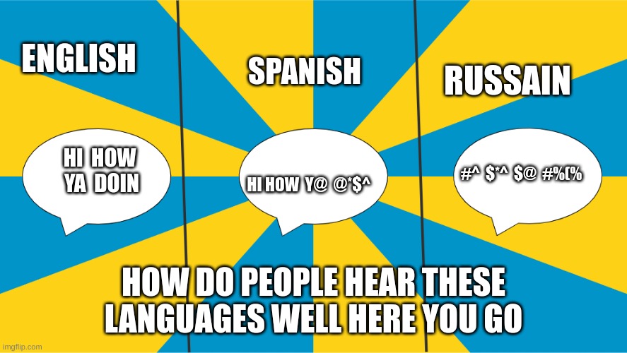 languages | ENGLISH; SPANISH; RUSSAIN; HI  HOW  YA  DOIN; #^  $*^  $@  #%(%; HI HOW  Y@  @*$^; HOW DO PEOPLE HEAR THESE LANGUAGES WELL HERE YOU GO | image tagged in funny,languages,russain spanish and english | made w/ Imgflip meme maker