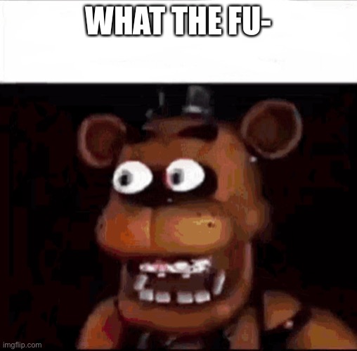 Shocked Freddy Fazbear | WHAT THE FU- | image tagged in shocked freddy fazbear | made w/ Imgflip meme maker