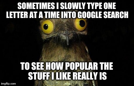 Weird Stuff I Do Potoo | SOMETIMES I SLOWLY TYPE ONE LETTER AT A TIME INTO GOOGLE SEARCH TO SEE HOW POPULAR THE STUFF I LIKE REALLY IS | image tagged in memes,weird stuff i do potoo,AdviceAnimals | made w/ Imgflip meme maker