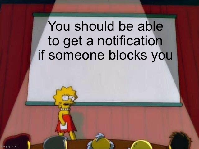 Lisa Simpson's Presentation | You should be able to get a notification if someone blocks you | image tagged in lisa simpson's presentation | made w/ Imgflip meme maker