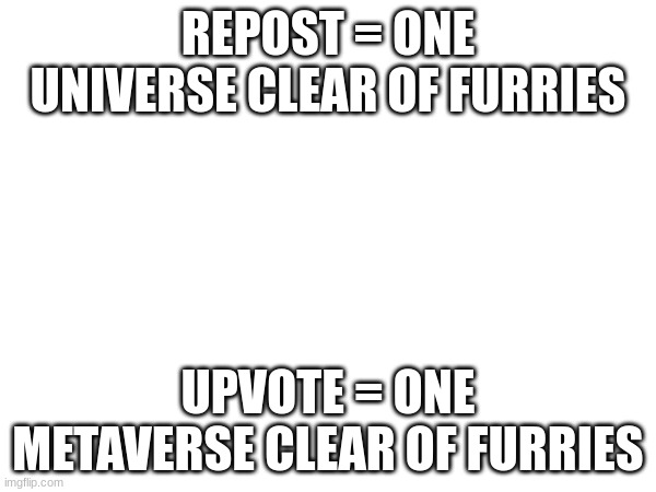 REPOST = ONE UNIVERSE CLEAR OF FURRIES; UPVOTE = ONE METAVERSE CLEAR OF FURRIES | made w/ Imgflip meme maker