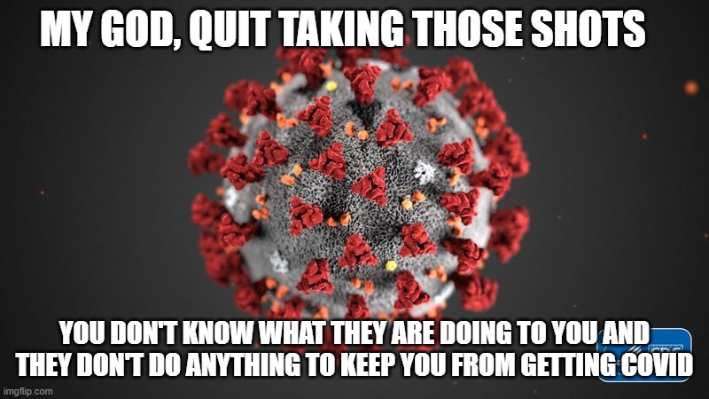 Covid 19 | MY GOD, QUIT TAKING THOSE SHOTS; YOU DON'T KNOW WHAT THEY ARE DOING TO YOU AND THEY DON'T DO ANYTHING TO KEEP YOU FROM GETTING COVID | image tagged in covid 19 | made w/ Imgflip meme maker