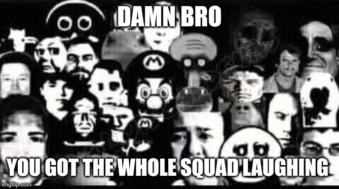Damn bro you got the whole squad laughing | DAMN BRO; YOU GOT THE WHOLE SQUAD LAUGHING | image tagged in fatherless,memes,why are you gay | made w/ Imgflip meme maker